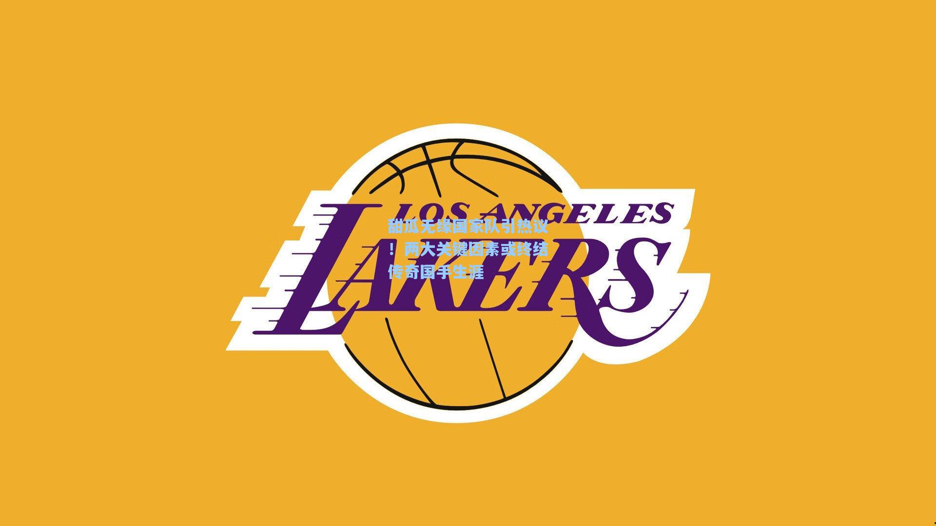 甜瓜无缘国家队引热议!两大关键因素或终结传奇国手生涯