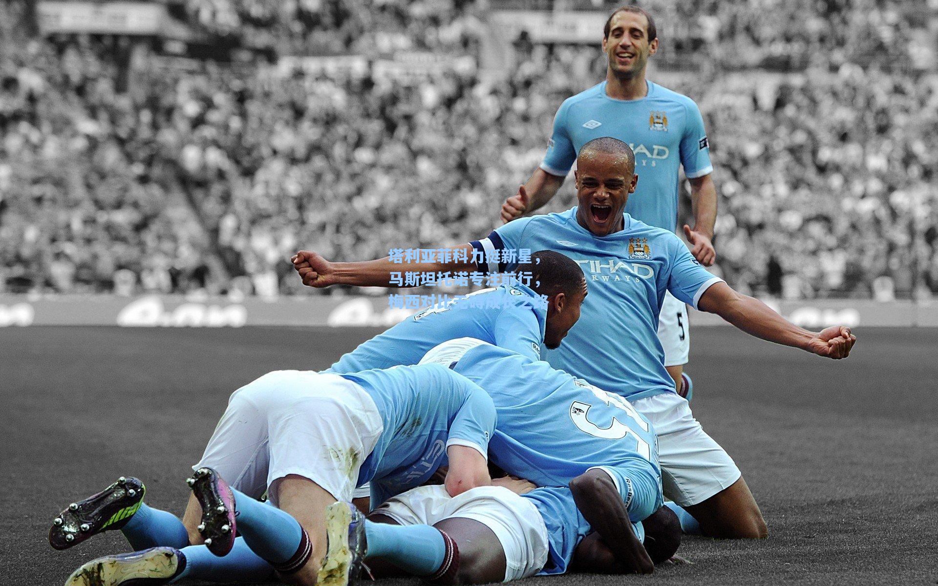 塔利亚菲科力挺新星,马斯坦托诺专注前行,梅西对比无碍成长之路